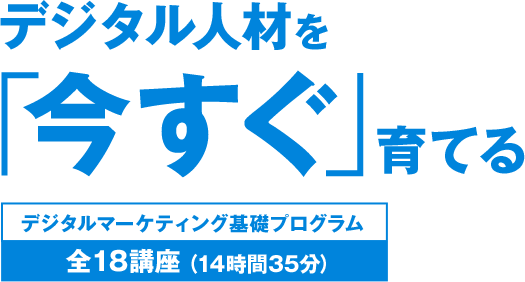 デジタル人材を「今すぐ」育てる　デジタルマーケティング基礎プログラム　全18講座（14時間35分）